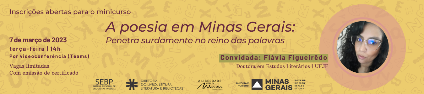 Convite para minicurso on-line. Texto: Descentra Cultura. Minicurso on-line. A poesia em Minas Gerais: Penetra surdamente no reino das palavras. Convidada: Flávia Figueirêdo - Doutora em Estudos Literários, UFJF. Data e horário: 7 de março de 2023, terça-feira, 14h. Por videoconferência (Teams). Inscrições gratuitas em www.bibliotecapublica.mg.gov.br. Vagas limitadas. Com emissão de certificado. Logos do Sistema Estadual de Bibliotecas Públicas, Diretoria do Livro, Leitura, Literatura e Bibliotecas, marca A Liberdade mora em Minas, Cultura e Turismo, Governo de Minas Gerais. O fundo do convite é ocre, com algumas letras do alfabeto dispostas aleatoriamente, e o texto é em tons terrosos. À direita, em um círculo de bordas rosadas, está a foto do rosto da professora. Flávia Figueirêdo é uma mulher de pele clara, cabelos pretos longos e anelados. Ela usa óculos grandes de armação fina e olha para frente.