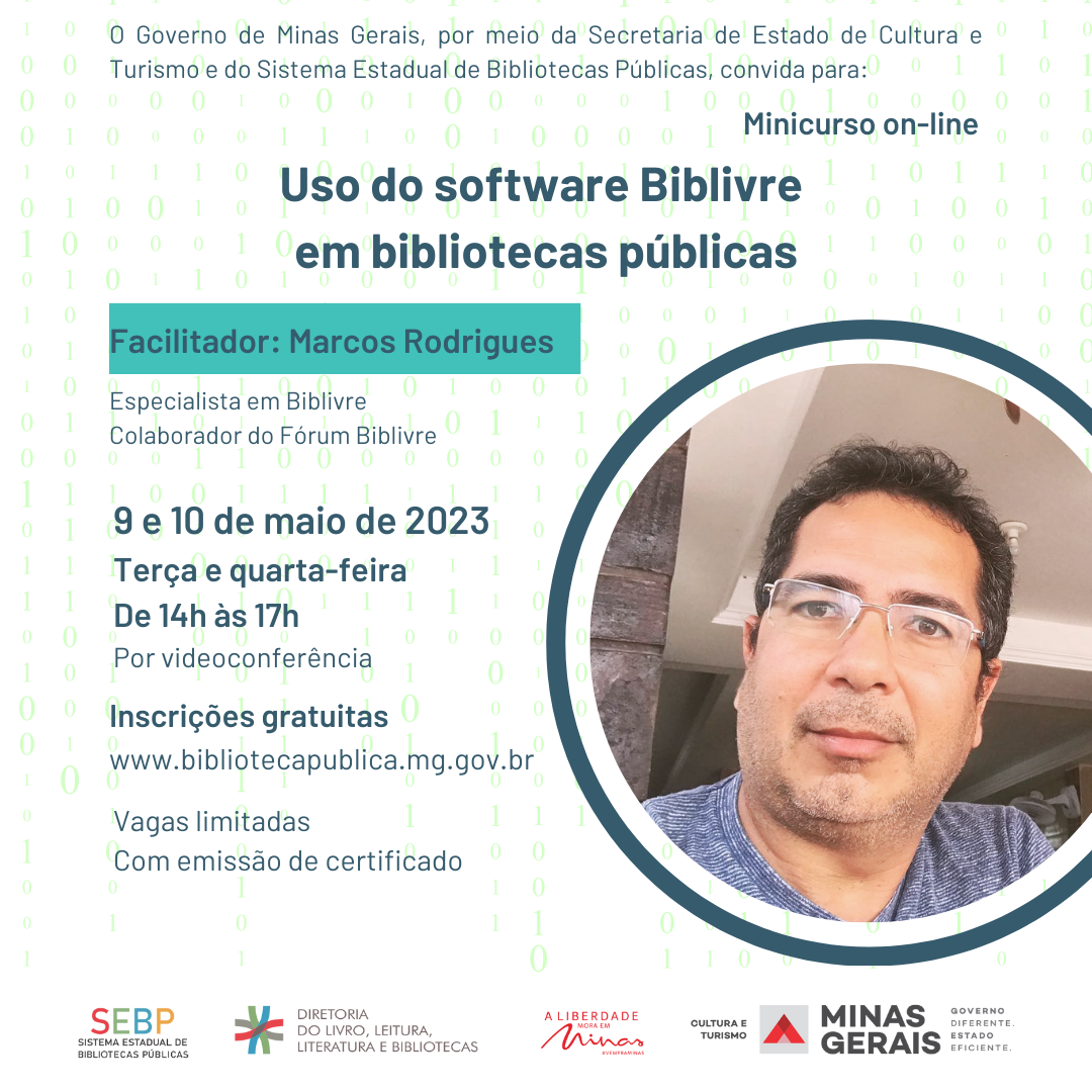 Convite para minicurso on-line. Texto: O Governo de Minas Gerais, por meio da Secretaria de Estado de Cultura e Turismo e do Sistema Estadual de Bibliotecas Públicas, convida para: minicurso on-line Uso do software Biblivre em bibliotecas públicas. Facilitador: Marcos Rodrigues, especialista em Biblivre e colaborador do Fórum Biblivre. Datas: 9 e 10 de maio de 2023, terça e quarta-feira, de 14h às 17h. Por videoconferência. Inscrições gratuitas www.bibliotecapublica.mg.gov.br. Vagas limitadas. Com emissão de certificado.