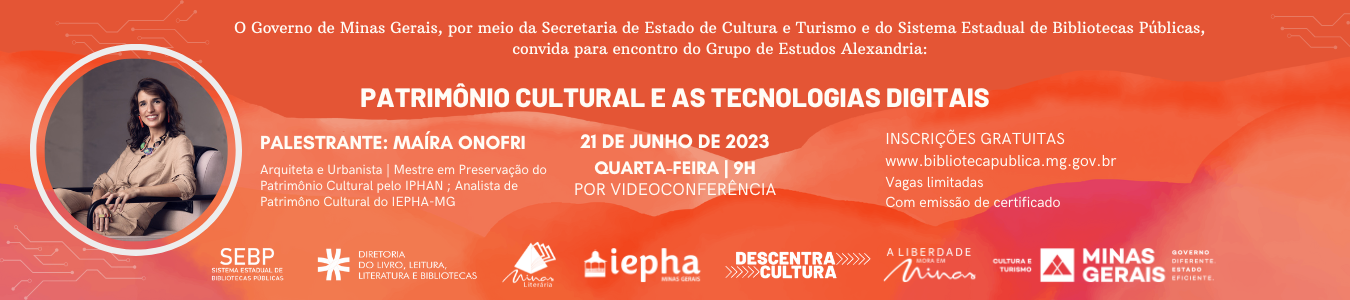 AD do convite: Convite evento on-line. Texto: O Governo de Minas Gerais, por meio da Secretaria de Estado de Cultura e Turismo e do Sistema Estadual de Bibliotecas Públicas, convidam para encontro do Grupo de Estudos Alexandria: Patrimônio Cultural e as Tecnologias Digitais. Palestrante: Maíra Onofri. ASrquiteta e Urbanista, Mestre em Preservação do Patrimônio Cultural pelo IPHAN. 21 de junho de 2023, quarta-feira, 09h. Por videoconferência. Inscrições gratuitas www.bibliotecapublica.mg.gov.br. Vagas limitadas. Com emissão de certificado. Logos do Sistema Estadual de Bibliotecas Públicas, Diretoria do Livro, Leitura, Literatura e Bibliotecas, marca A Liberdade mora em Minas, Cultura e Turismo, Governo de Minas Gerais. À direita, em moldura rosa circular a foto colorida da convidada. Maíra está sentada de perfil em uma poltrona. Ela.é branca, de cabelos castanhos ondulados na altura dos ombros. A arquiteta usa brincos vermelhos, colar com pedras coloridas e veste conjunto de blusa e calça na cor bege.